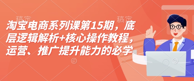 淘宝电商系列课第15期，底层逻辑解析+核心操作教程，运营、推广提升能力的必学课程+配套资料-爱项目