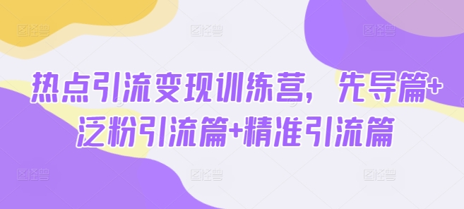 热点引流变现训练营，先导篇+泛粉引流篇+精准引流篇-爱项目