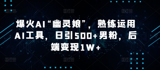 爆火AI“幽灵娘”，熟练运用AI工具，日引500+男粉，后端变现1W+-爱项目
