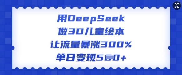 用DeepSeek做3D儿童绘本，让流量暴涨300%，单日变现多张-爱项目