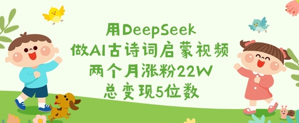 用DeepSeek做AI古诗词启蒙视频，两个月涨粉22W，总变现5位数-爱项目