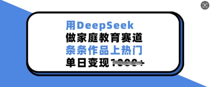 用DeepSeek做家庭教育赛道，条条作品上热门，单日变现多张-爱项目