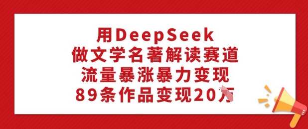 用DeepSeek做文学名著解读赛道，流量暴涨暴力变现，89条作品变现20W-爱项目