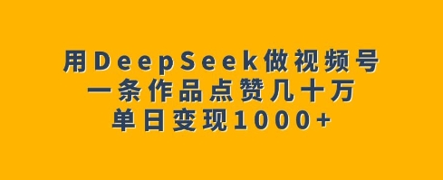 用DeepSeek做视频号，一条作品点赞几十万，单日变现1k-爱项目