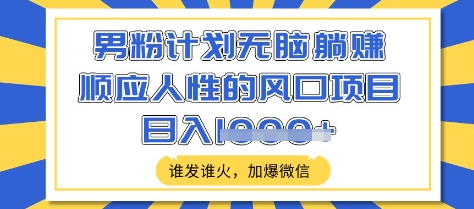 男粉计划无脑躺Z，顺应人性的风口项目，谁发谁火，加爆微信，日入多张-爱项目