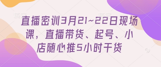 直播密训3月21~22日现场课，​直播带货、起号、小店随心推5小时干货-爱项目
