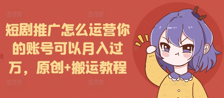 短剧推广怎么运营你的账号可以月入过万，原创+搬运教程-爱项目