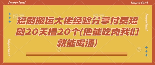 短剧搬运大佬经验分享付费短剧20天撸20个(他能吃肉我们就能喝汤)-爱项目