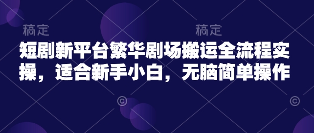 短剧新平台繁华剧场搬运全流程实操，适合新手小白，无脑简单操作-爱项目