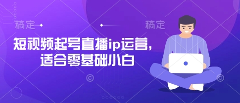 短视频起号直播ip运营，适合零基础小白-爱项目