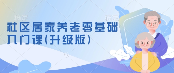 社区居家养老零基础入门课(升级版)了解新手做养老的可行模式，掌握养老项目的筹备方法-爱项目