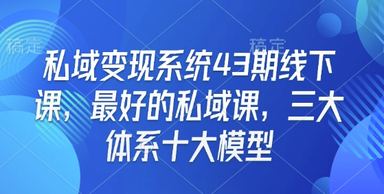 私域变现系统43期线下课，最好的私域课，三大体系十大模型-爱项目