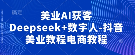 美业AI获客Deepseek+数字人-抖音美业教程电商教程-爱项目