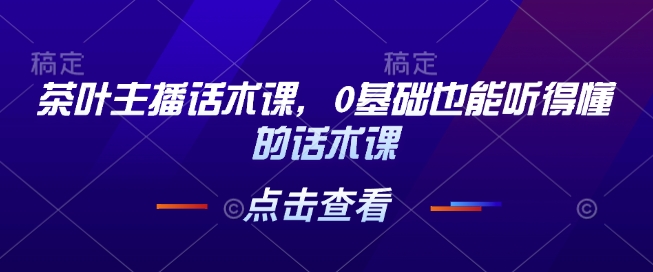 茶叶主播话术课，0基础也能听得懂的话术课-爱项目