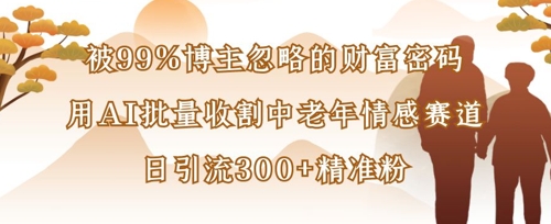 被99%博主忽略的财富密码：用AI批量收割中老年情感赛道，日引流300+精准粉-爱项目