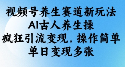视频号养生赛道新玩法，AI古人养生操，疯狂引流变现，操作简单，单日变现多张-爱项目