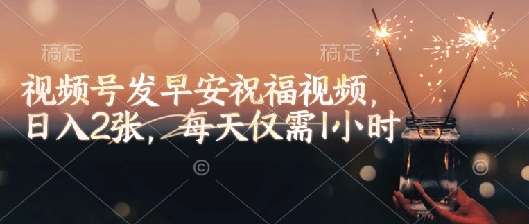 视频号发早安祝福视频，日入2张，每天仅需1小时-爱项目