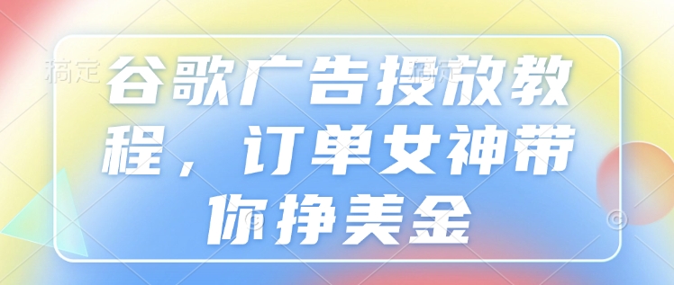 谷歌广告投放教程，订单女神带你挣美金-爱项目