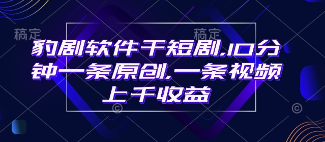 豹剧软件干短剧，10分钟一条原创，爆一条视频上千收益-爱项目