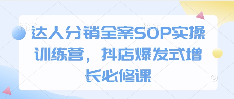 达人分销全案SOP实操训练营，抖店爆发式增长必修课-爱项目