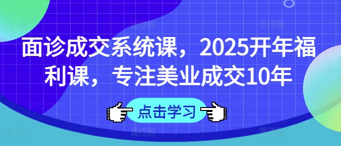 面诊成交系统课，2025开年福利课，专注美业成交10年-爱项目