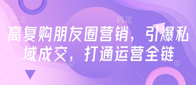 高复购朋友圈营销，引爆私域成交，打通运营全链-爱项目
