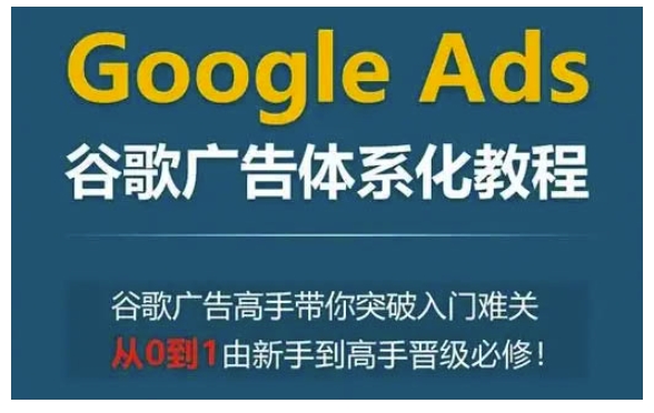 Google Ads谷歌广告体系化教程，谷歌广告高手带你突破入门难关，从0到1由新手到高手晋级必修-爱项目