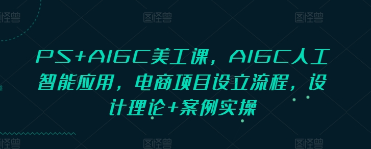 PS+AIGC美工课，AIGC人工智能应用，电商项目设立流程，设计理论+案例实操-爱项目