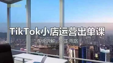 TikTok小店运营出单课，从开店选品、运营出单、发货回款，进行全流程讲解-爱项目